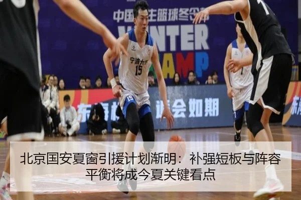 北京国安夏窗引援计划渐明：补强短板与阵容平衡将成今夏关键看点